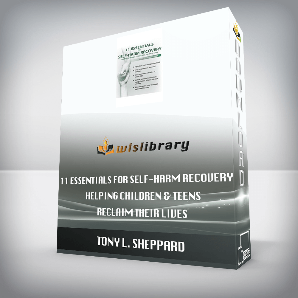 Tony L. Sheppard – 11 Essentials for Self-Harm Recovery – Helping Children & Teens Reclaim Their Lives