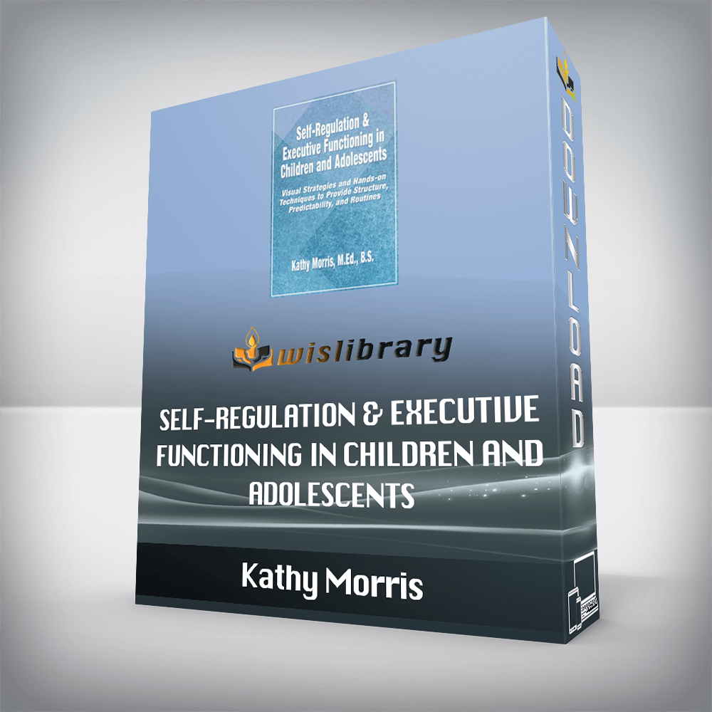 Kathy Morris – Self-Regulation & Executive Functioning in Children and Adolescents – Visual Strategies and Hands-on Techniques to Provide Structure, Predictability, and Routines