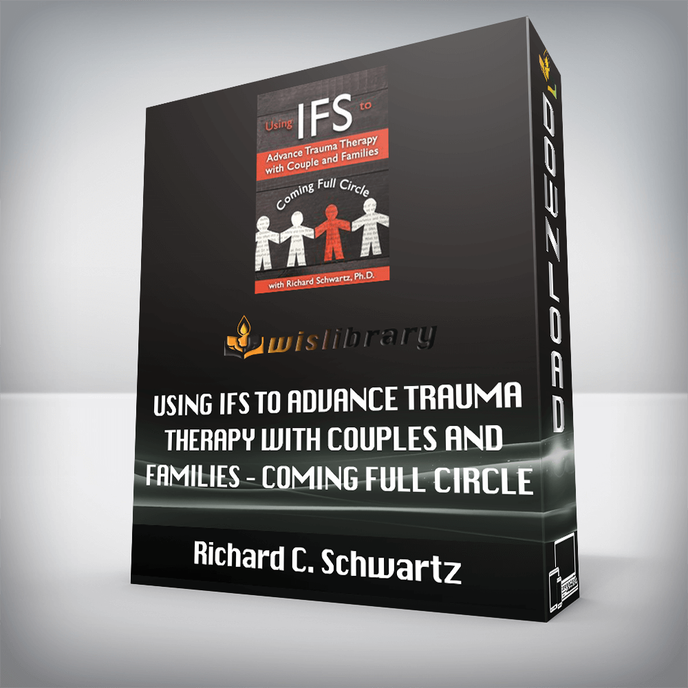 Richard C. Schwartz – Using IFS to Advance Trauma Therapy with Couples and Families – Coming Full Circle