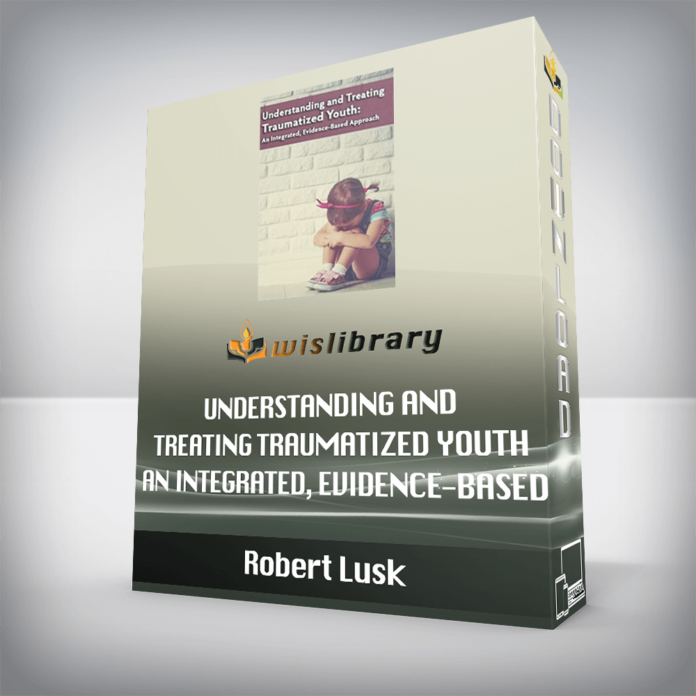Robert Lusk – Understanding and Treating Traumatized Youth An Integrated, Evidence-Based Approach