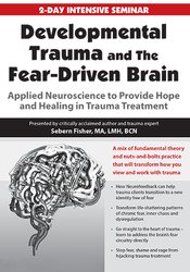 Sebern Fisher - Developmental Trauma and The Fear-Driven Brain - Applied Neuroscience to Provide Hope and Healing in Trauma Treatment