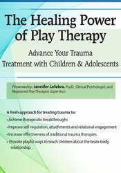 Jennifer Lefebre - The Healing Power of Play Therapy - Advance Your Trauma Treatment with Children & Adolescent