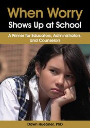 Dawn Huebner - When Worry Shows Up at School - A Primer for Educators, Administrators, and Counselors