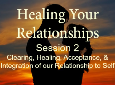 Healing Your Relationships Session 2: Clearing Healing Acceptance & Integration of Relationship to Self
