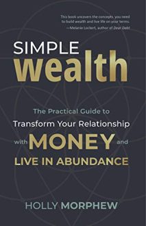 Holly Morphew - Simple Wealth: The Practical Guide to Transform Your Relationship with Money and Live in Abundance