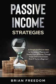 Brian Freedom - PASSIVE INCOME STRATEGIES: 11 Simple and Proven Ideas to Generate a Passive and Steady Flow of Money Through These Online Businesses, Even If You’re a Beginner!