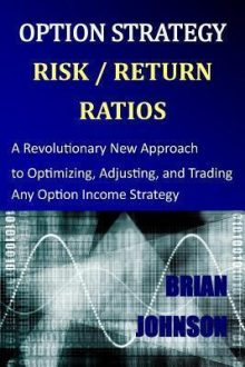 Brian Johnson - Option Strategy Risk / Return Ratios: A Revolutionary New Approach to Optimizing, Adjusting, and Trading Any Option Income Strategy