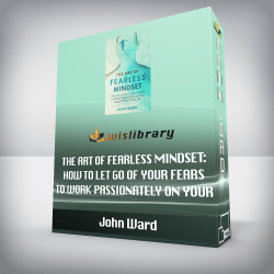 John Ward - The Art of Fearless Mindset: How to Let Go of Your Fears to Work Passionately on Your Growth for a Better Life